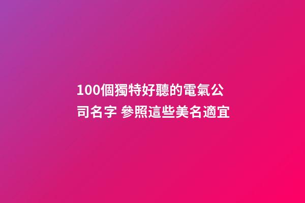 100個獨特好聽的電氣公司名字 參照這些美名適宜-第1張-公司起名-玄機派